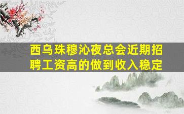 西乌珠穆沁夜总会近期招聘工资高的做到收入稳定